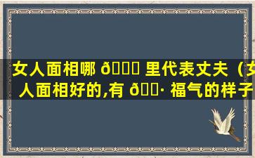 女人面相哪 🐟 里代表丈夫（女人面相好的,有 🌷 福气的样子）